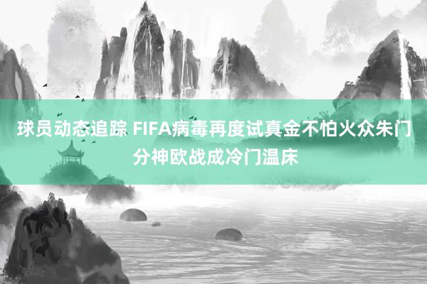 球员动态追踪 FIFA病毒再度试真金不怕火众朱门 分神欧战成冷门温床