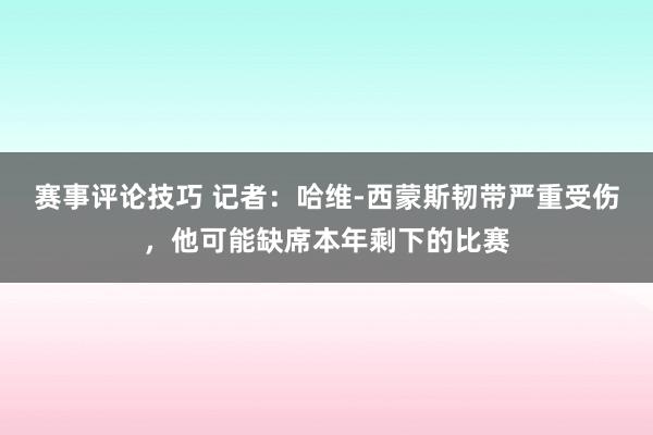 赛事评论技巧 记者：哈维-西蒙斯韧带严重受伤，他可能缺席本年剩下的比赛