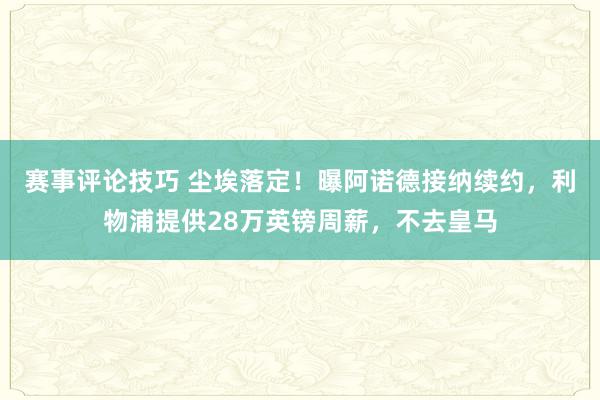 赛事评论技巧 尘埃落定！曝阿诺德接纳续约，利物浦提供28万英镑周薪，不去皇马