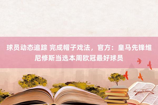 球员动态追踪 完成帽子戏法，官方：皇马先锋维尼修斯当选本周欧冠最好球员