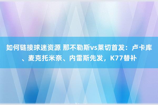 如何链接球迷资源 那不勒斯vs莱切首发：卢卡库、麦克托米奈、内雷斯先发，K77替补