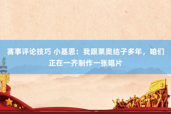 赛事评论技巧 小基恩：我跟莱奥结子多年，咱们正在一齐制作一张唱片