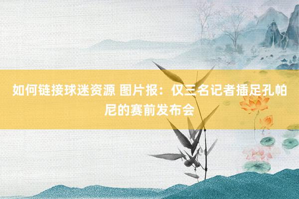 如何链接球迷资源 图片报：仅三名记者插足孔帕尼的赛前发布会