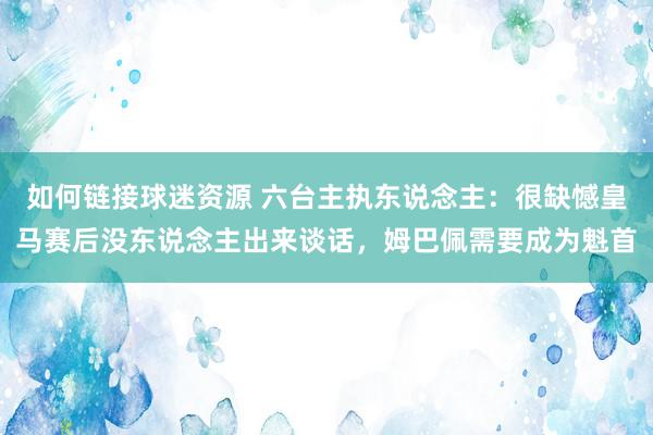 如何链接球迷资源 六台主执东说念主：很缺憾皇马赛后没东说念主出来谈话，姆巴佩需要成为魁首