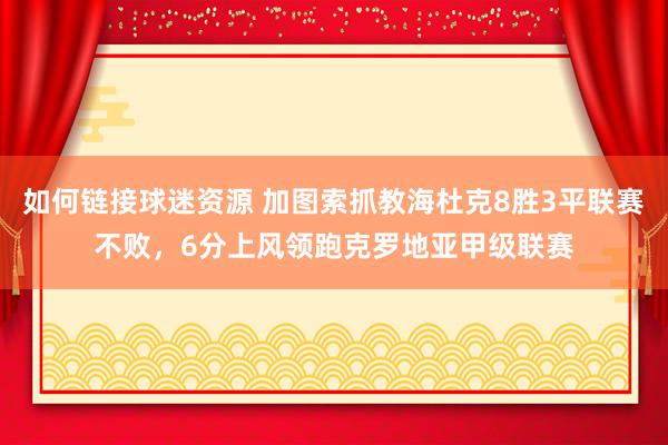 如何链接球迷资源 加图索抓教海杜克8胜3平联赛不败，6分上风领跑克罗地亚甲级联赛