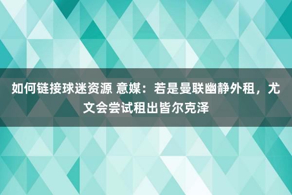 如何链接球迷资源 意媒：若是曼联幽静外租，尤文会尝试租出皆尔克泽