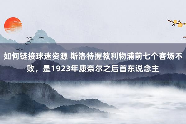 如何链接球迷资源 斯洛特握教利物浦前七个客场不败，是1923年康奈尔之后首东说念主