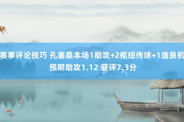 赛事评论技巧 孔塞桑本场1助攻+2枢纽传球+1造良机 预期助攻1.12 获评7.3分