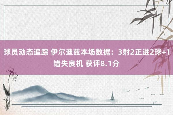 球员动态追踪 伊尔迪兹本场数据：3射2正进2球+1错失良机 获评8.1分