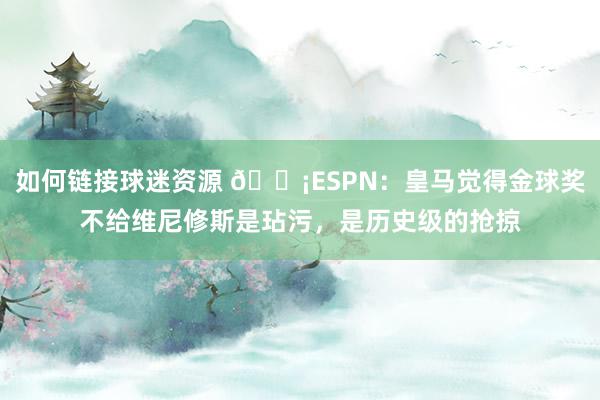 如何链接球迷资源 😡ESPN：皇马觉得金球奖不给维尼修斯是玷污，是历史级的抢掠