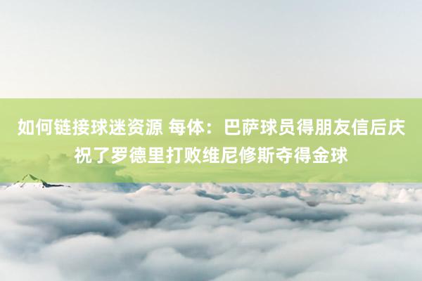 如何链接球迷资源 每体：巴萨球员得朋友信后庆祝了罗德里打败维尼修斯夺得金球