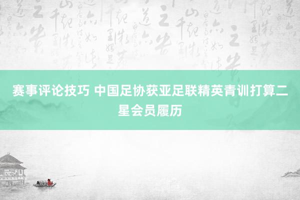 赛事评论技巧 中国足协获亚足联精英青训打算二星会员履历