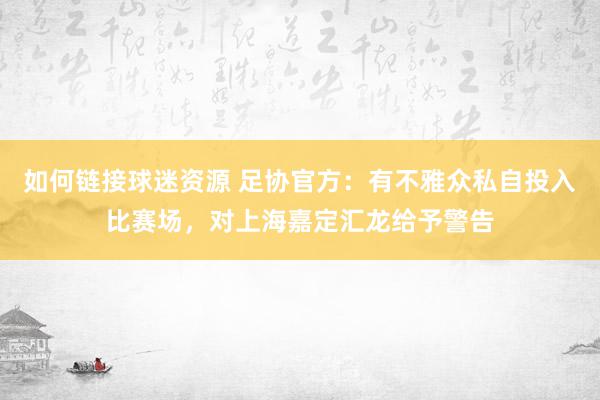 如何链接球迷资源 足协官方：有不雅众私自投入比赛场，对上海嘉定汇龙给予警告