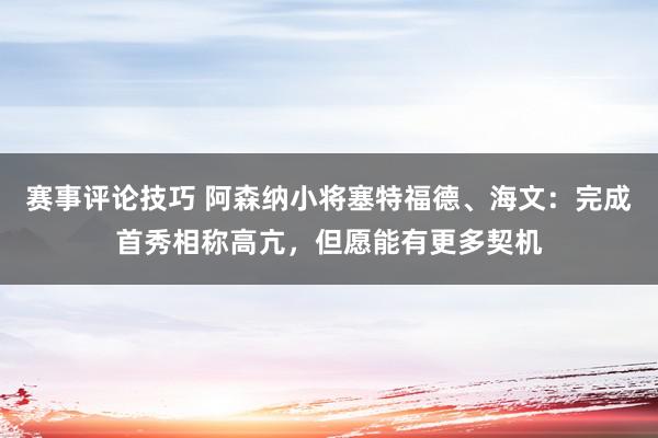 赛事评论技巧 阿森纳小将塞特福德、海文：完成首秀相称高亢，但愿能有更多契机