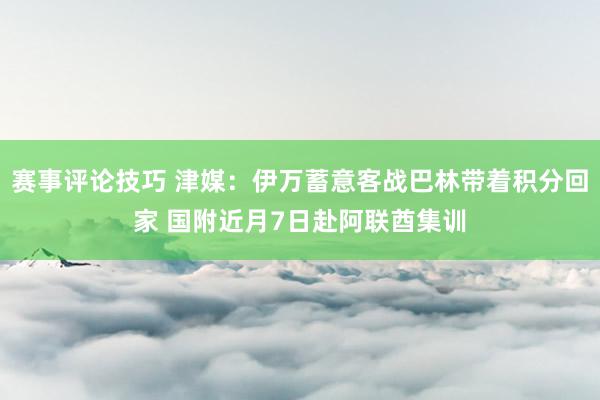 赛事评论技巧 津媒：伊万蓄意客战巴林带着积分回家 国附近月7日赴阿联酋集训