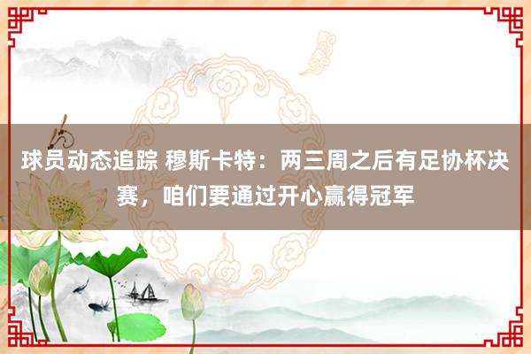 球员动态追踪 穆斯卡特：两三周之后有足协杯决赛，咱们要通过开心赢得冠军