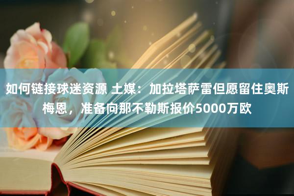 如何链接球迷资源 土媒：加拉塔萨雷但愿留住奥斯梅恩，准备向那不勒斯报价5000万欧