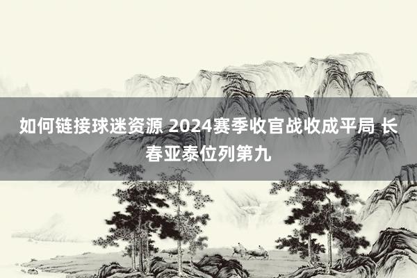 如何链接球迷资源 2024赛季收官战收成平局 长春亚泰位列第九