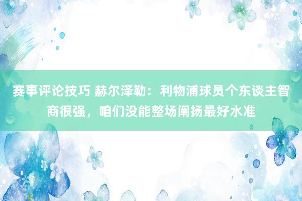 赛事评论技巧 赫尔泽勒：利物浦球员个东谈主智商很强，咱们没能整场阐扬最好水准