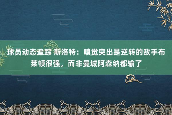 球员动态追踪 斯洛特：嗅觉突出是逆转的敌手布莱顿很强，而非曼城阿森纳都输了