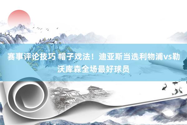 赛事评论技巧 帽子戏法！迪亚斯当选利物浦vs勒沃库森全场最好球员