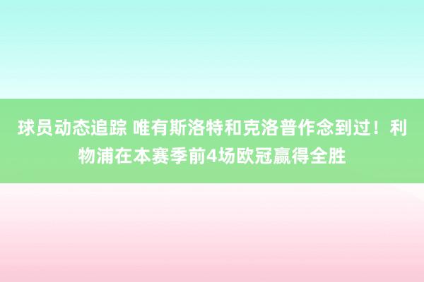 球员动态追踪 唯有斯洛特和克洛普作念到过！利物浦在本赛季前4场欧冠赢得全胜