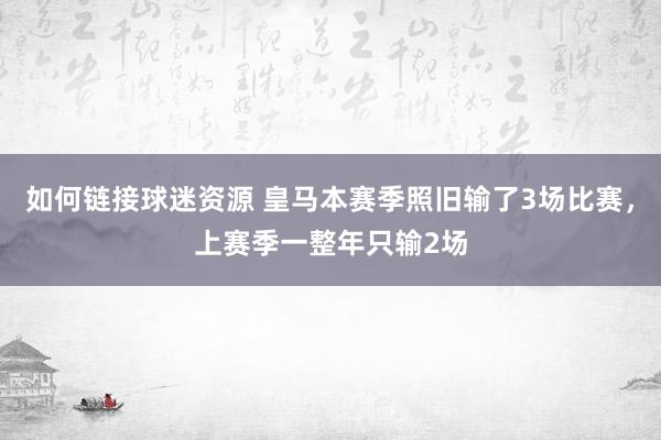 如何链接球迷资源 皇马本赛季照旧输了3场比赛，上赛季一整年只输2场