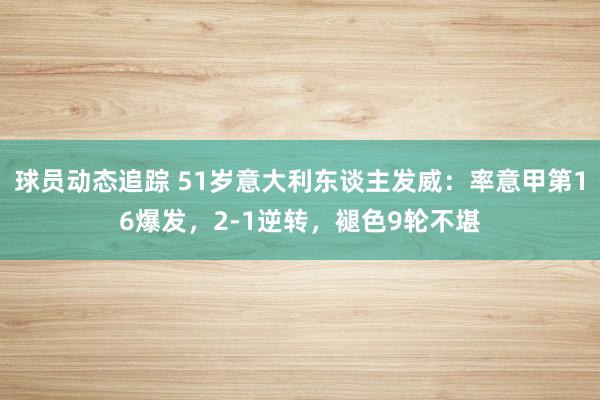 球员动态追踪 51岁意大利东谈主发威：率意甲第16爆发，2-1逆转，褪色9轮不堪