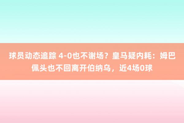 球员动态追踪 4-0也不谢场？皇马疑内耗：姆巴佩头也不回离开伯纳乌，近4场0球