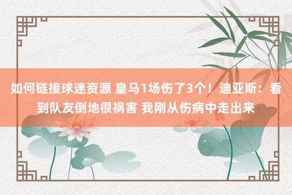 如何链接球迷资源 皇马1场伤了3个！迪亚斯：看到队友倒地很祸害 我刚从伤病中走出来