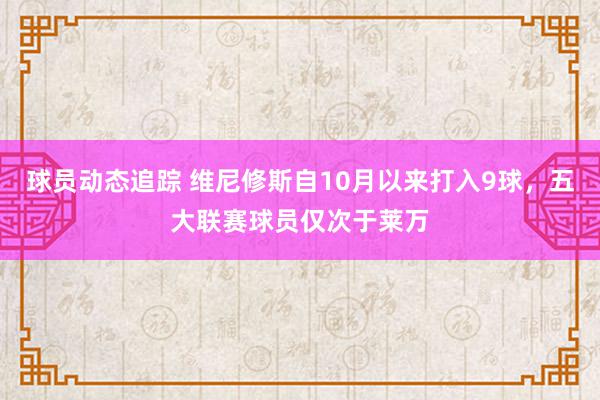 球员动态追踪 维尼修斯自10月以来打入9球，五大联赛球员仅次于莱万