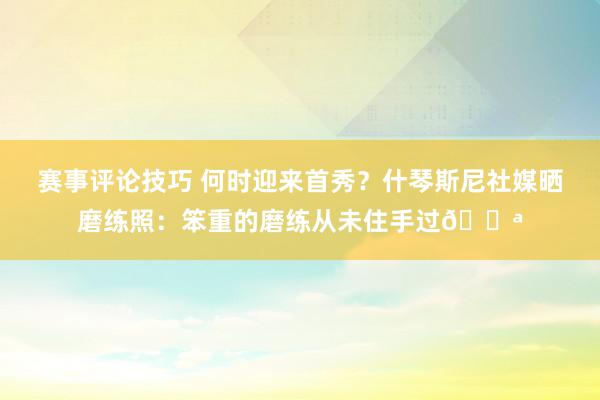 赛事评论技巧 何时迎来首秀？什琴斯尼社媒晒磨练照：笨重的磨练从未住手过💪