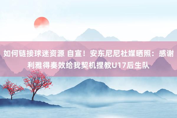 如何链接球迷资源 自宣！安东尼尼社媒晒照：感谢利雅得奏效给我契机捏教U17后生队