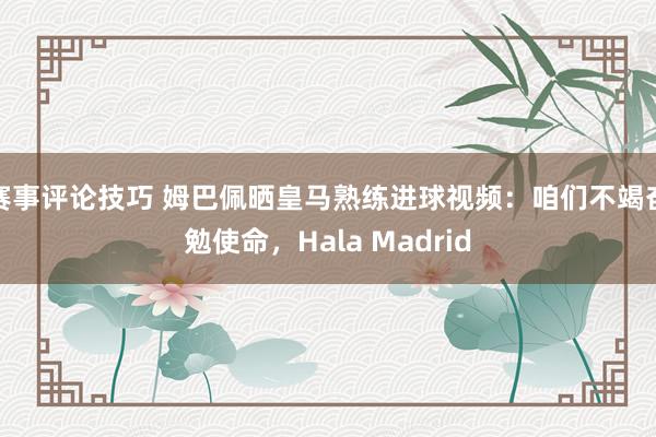 赛事评论技巧 姆巴佩晒皇马熟练进球视频：咱们不竭奋勉使命，Hala Madrid