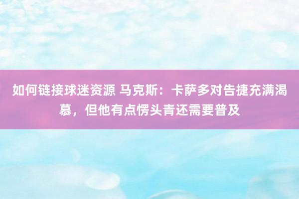 如何链接球迷资源 马克斯：卡萨多对告捷充满渴慕，但他有点愣头青还需要普及