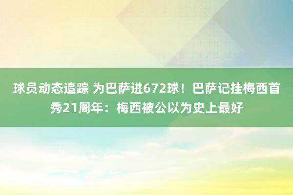 球员动态追踪 为巴萨进672球！巴萨记挂梅西首秀21周年：梅西被公以为史上最好