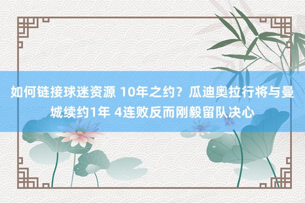 如何链接球迷资源 10年之约？瓜迪奥拉行将与曼城续约1年 4连败反而刚毅留队决心