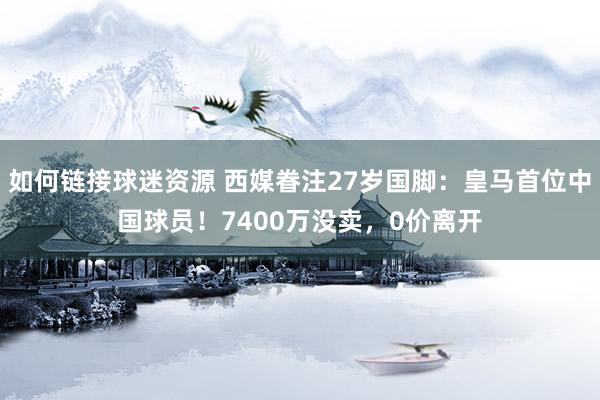 如何链接球迷资源 西媒眷注27岁国脚：皇马首位中国球员！7400万没卖，0价离开