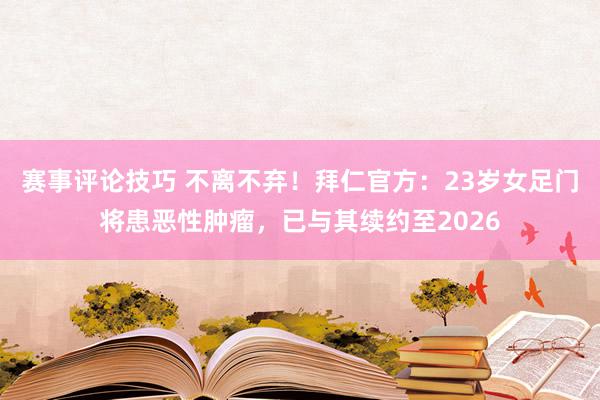 赛事评论技巧 不离不弃！拜仁官方：23岁女足门将患恶性肿瘤，已与其续约至2026