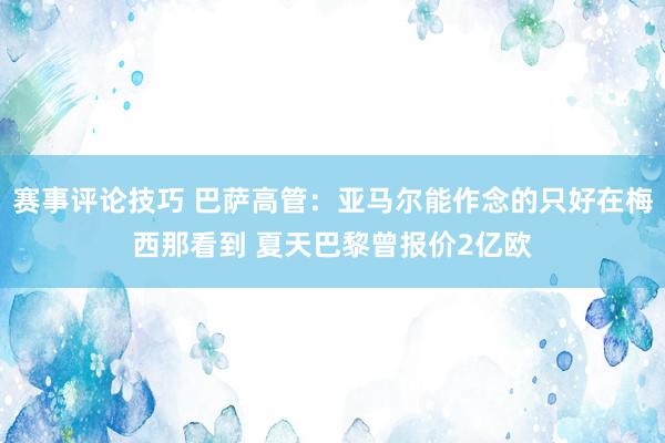 赛事评论技巧 巴萨高管：亚马尔能作念的只好在梅西那看到 夏天巴黎曾报价2亿欧