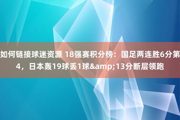 如何链接球迷资源 18强赛积分榜：国足两连胜6分第4，日本轰19球丢1球&13分断层领跑