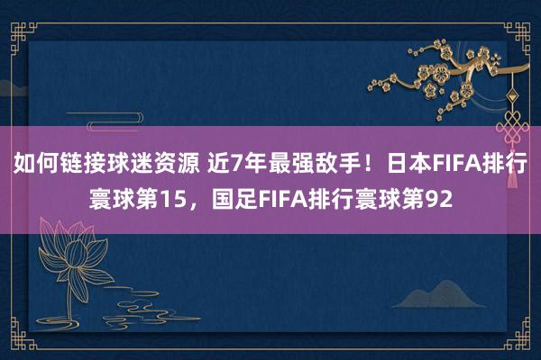 如何链接球迷资源 近7年最强敌手！日本FIFA排行寰球第15，国足FIFA排行寰球第92