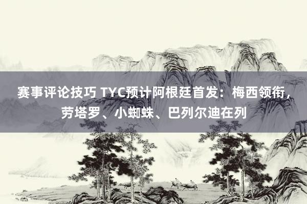 赛事评论技巧 TYC预计阿根廷首发：梅西领衔，劳塔罗、小蜘蛛、巴列尔迪在列