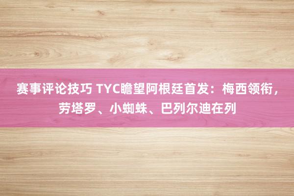 赛事评论技巧 TYC瞻望阿根廷首发：梅西领衔，劳塔罗、小蜘蛛、巴列尔迪在列