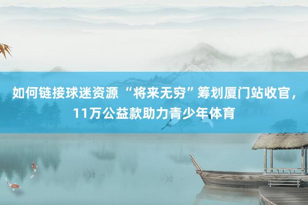 如何链接球迷资源 “将来无穷”筹划厦门站收官，11万公益款助力青少年体育