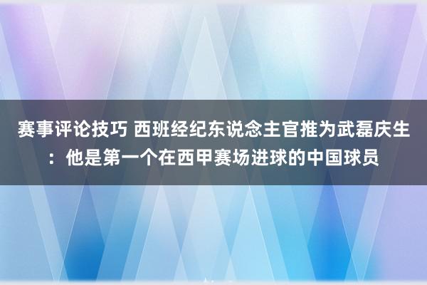 赛事评论技巧 西班经纪东说念主官推为武磊庆生：他是第一个在西甲赛场进球的中国球员