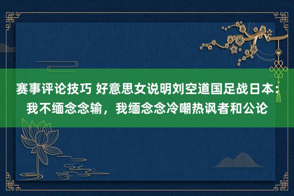 赛事评论技巧 好意思女说明刘空道国足战日本：我不缅念念输，我缅念念冷嘲热讽者和公论