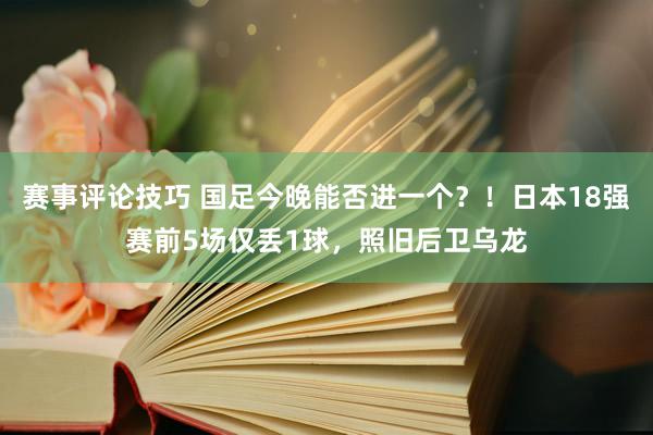 赛事评论技巧 国足今晚能否进一个？！日本18强赛前5场仅丢1球，照旧后卫乌龙