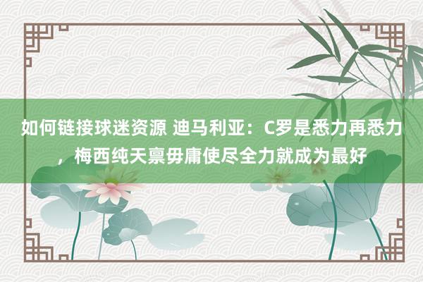 如何链接球迷资源 迪马利亚：C罗是悉力再悉力，梅西纯天禀毋庸使尽全力就成为最好