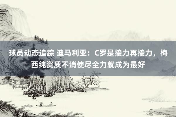 球员动态追踪 迪马利亚：C罗是接力再接力，梅西纯资质不消使尽全力就成为最好